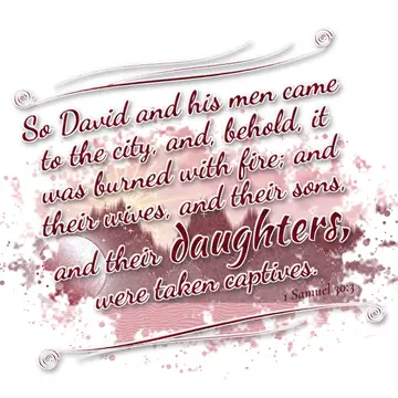1 Samuel 30:3 – So David and his men came to the city, and, behold, it was burned with fire; and their wives, and their sons, and their daughters, were taken…