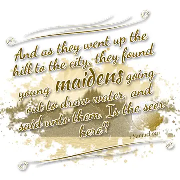 1 Samuel 9:11 – And as they went up the hill to the city, they found young maidens going out to draw water, and said unto them, Is the seer here?