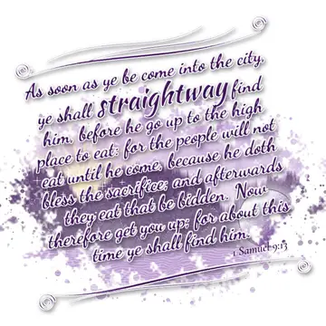 1 Samuel 9:13 – As soon as ye be come into the city, ye shall straightway find him, before he go up to the high place to eat: for the people will not eat until he…