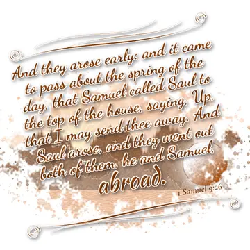 1 Samuel 9:26 – And they arose early: and it came to pass about the spring of the day, that Samuel called Saul to the top of the house, saying, Up, that I may send…
