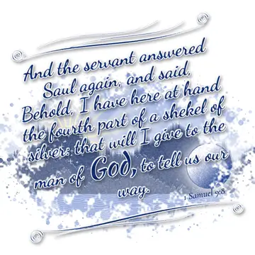 1 Samuel 9:8 – And the servant answered Saul again, and said, Behold, I have here at hand the fourth part of a shekel of silver: that will I give to the man of God…