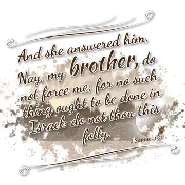 2 Samuel 13:12 – And she answered him, Nay, my brother, do not force me; for no such thing ought to be done in Israel: do not thou this folly.