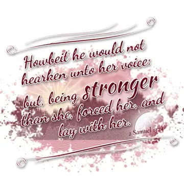 2 Samuel 13:14 – Howbeit he would not hearken unto her voice: but, being stronger than she, forced her, and lay with her.