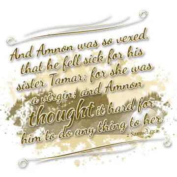 2 Samuel 13:2 – And Amnon was so vexed, that he fell sick for his sister Tamar; for she was a virgin; and Amnon thought it hard for him to do any thing to her.