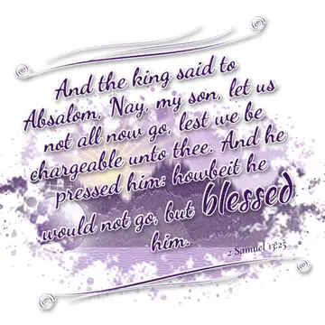 2 Samuel 13:25 – And the king said to Absalom, Nay, my son, let us not all now go, lest we be chargeable unto thee. And he pressed him: howbeit he would not go, but…