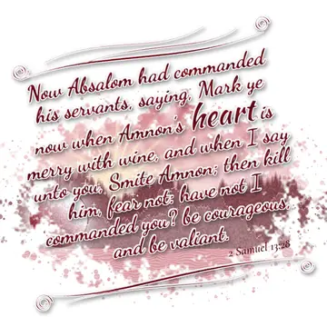 2 Samuel 13:28 – Now Absalom had commanded his servants, saying, Mark ye now when Amnon's heart is merry with wine, and when I say unto you, Smite Amnon; then kill…