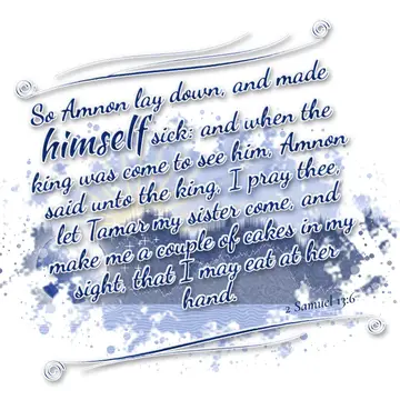 2 Samuel 13:6 – So Amnon lay down, and made himself sick: and when the king was come to see him, Amnon said unto the king, I pray thee, let Tamar my sister come, and…
