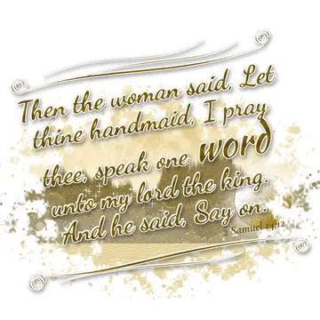 2 Samuel 14:12 – Then the woman said, Let thine handmaid, I pray thee, speak one word unto my lord the king. And he said, Say on.