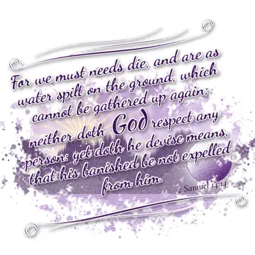 2 Samuel 14:14 – For we must needs die, and are as water spilt on the ground, which cannot be gathered up again; neither doth God respect any person: yet doth he…