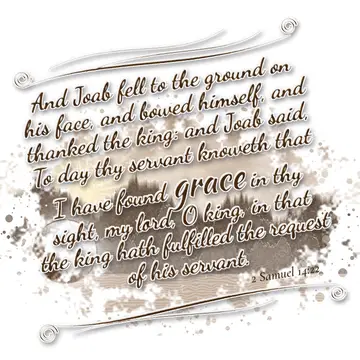 2 Samuel 14:22 – And Joab fell to the ground on his face, and bowed himself, and thanked the king: and Joab said, To day thy servant knoweth that I have found grace…