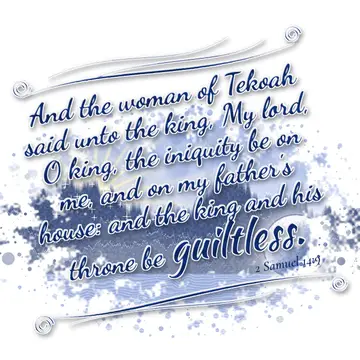 2 Samuel 14:9 – And the woman of Tekoah said unto the king, My lord, O king, the iniquity be on me, and on my father's house: and the king and his throne be…