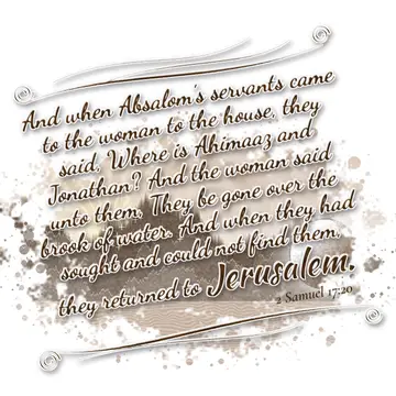 2 Samuel 17:20 – And when Absalom's servants came to the woman to the house, they said, Where is Ahimaaz and Jonathan? And the woman said unto them, They be gone over…