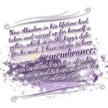 2 Samuel 18:18 – Now Absalom in his lifetime had taken and reared up for himself a pillar, which is in the king's dale: for he said, I have no son to keep my name in…