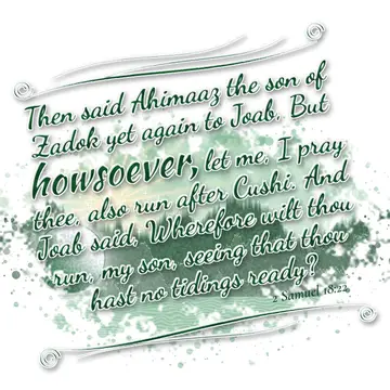 2 Samuel 18:22 – Then said Ahimaaz the son of Zadok yet again to Joab, But howsoever, let me, I pray thee, also run after Cushi. And Joab said, Wherefore wilt thou…
