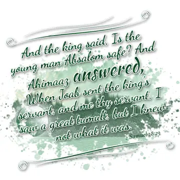 2 Samuel 18:29 – And the king said, Is the young man Absalom safe? And Ahimaaz answered, When Joab sent the king's servant, and me thy servant, I saw a great tumult…