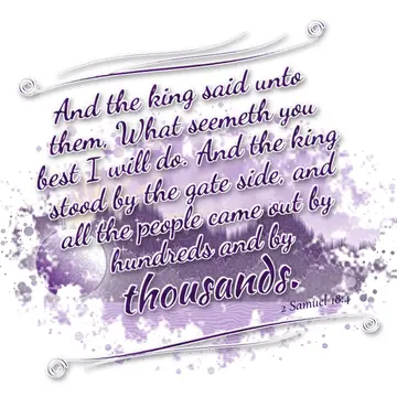 2 Samuel 18:4 – And the king said unto them, What seemeth you best I will do. And the king stood by the gate side, and all the people came out by hundreds and by…