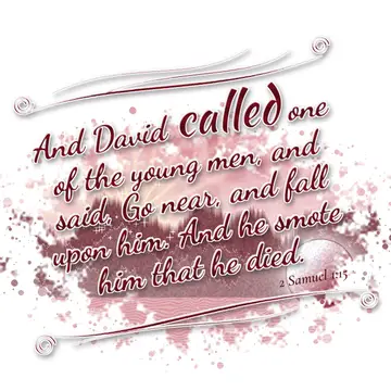 2 Samuel 1:15 – And David called one of the young men, and said, Go near, and fall upon him. And he smote him that he died.
