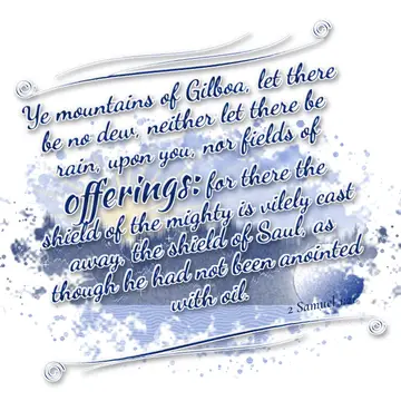 2 Samuel 1:21 – Ye mountains of Gilboa, let there be no dew, neither let there be rain, upon you, nor fields of offerings: for there the shield of the mighty is…