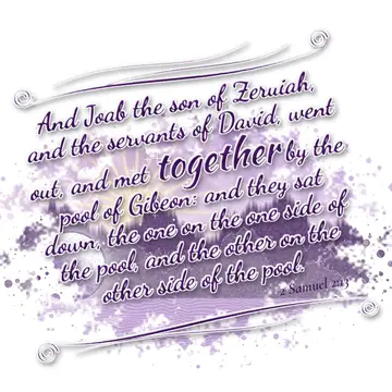 2 Samuel 2:13 – And Joab the son of Zeruiah, and the servants of David, went out, and met together by the pool of Gibeon: and they sat down, the one on the one side…