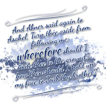 2 Samuel 2:22 – And Abner said again to Asahel, Turn thee aside from following me: wherefore should I smite thee to the ground? how then should I hold up my face to…