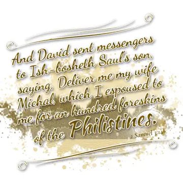 2 Samuel 3:14 – And David sent messengers to Ish-bosheth Saul's son, saying, Deliver me my wife Michal, which I espoused to me for an hundred foreskins of the…