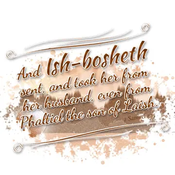 2 Samuel 3:15 – And Ish-bosheth sent, and took her from her husband, even from Phaltiel the son of Laish.