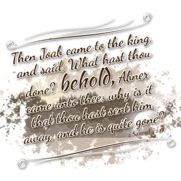 2 Samuel 3:24 – Then Joab came to the king, and said, What hast thou done? behold, Abner came unto thee; why is it that thou hast sent him away, and he is quite gone?