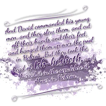 2 Samuel 4:12 – And David commanded his young men, and they slew them, and cut off their hands and their feet, and hanged them up over the pool in Hebron. But they…