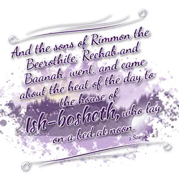 2 Samuel 4:5 – And the sons of Rimmon the Beerothite, Rechab and Baanah, went, and came about the heat of the day to the house of Ish-bosheth, who lay on a bed at…