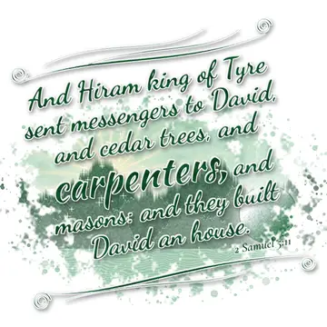 2 Samuel 5:11 – And Hiram king of Tyre sent messengers to David, and cedar trees, and carpenters, and masons: and they built David an house.