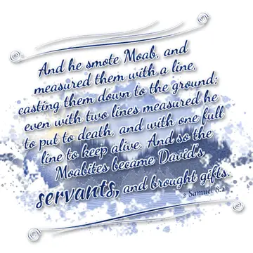 2 Samuel 8:2 – And he smote Moab, and measured them with a line, casting them down to the ground; even with two lines measured he to put to death, and with one full…