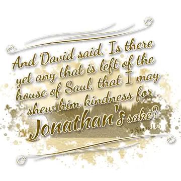 2 Samuel 9:1 – And David said, Is there yet any that is left of the house of Saul, that I may shew him kindness for Jonathan's sake?