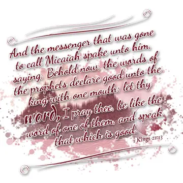 1 Kings 22:13 – And the messenger that was gone to call Micaiah spake unto him, saying, Behold now, the words of the prophets declare good unto the king with one…
