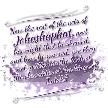 1 Kings 22:45 – Now the rest of the acts of Jehoshaphat, and his might that he shewed, and how he warred, are they not written in the book of the chronicles of the…