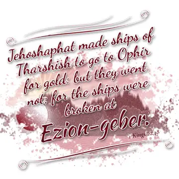 1 Kings 22:48 – Jehoshaphat made ships of Tharshish to go to Ophir for gold: but they went not; for the ships were broken at Ezion-geber.