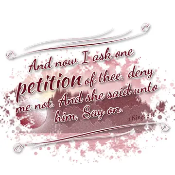 1 Kings 2:16 – And now I ask one petition of thee, deny me not. And she said unto him, Say on.