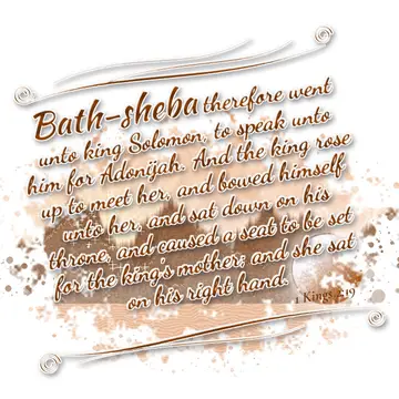 1 Kings 2:19 – Bath-sheba therefore went unto king Solomon, to speak unto him for Adonijah. And the king rose up to meet her, and bowed himself unto her, and sat…