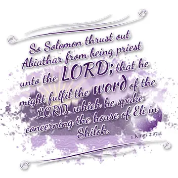 1 Kings 2:27 – So Solomon thrust out Abiathar from being priest unto the LORD; that he might fulfil the word of the LORD, which he spake concerning the house of Eli…
