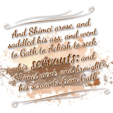 1 Kings 2:40 – And Shimei arose, and saddled his ass, and went to Gath to Achish to seek his servants: and Shimei went, and brought his servants from Gath.