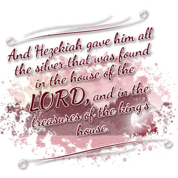 2 Kings 18:15 – And Hezekiah gave him all the silver that was found in the house of the LORD, and in the treasures of the king's house.