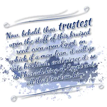 2 Kings 18:21 – Now, behold, thou trustest upon the staff of this bruised reed, even upon Egypt, on which if a man lean, it will go into his hand, and pierce it: so…