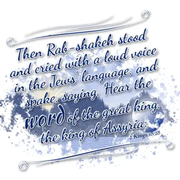 2 Kings 18:28 – Then Rab-shakeh stood and cried with a loud voice in the Jews' language, and spake, saying, Hear the word of the great king, the king of Assyria: