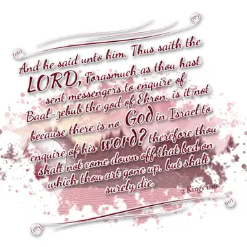 2 Kings 1:16 – And he said unto him, Thus saith the LORD, Forasmuch as thou hast sent messengers to enquire of Baal-zebub the god of Ekron, is it not because there…