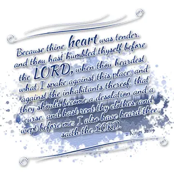 2 Kings 22:19 – Because thine heart was tender, and thou hast humbled thyself before the LORD, when thou heardest what I spake against this place, and against the…