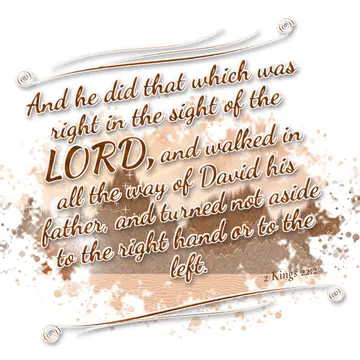 2 Kings 22:2 – And he did that which was right in the sight of the LORD, and walked in all the way of David his father, and turned not aside to the right hand or to…