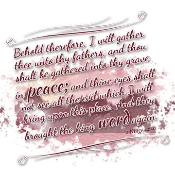 2 Kings 22:20 – Behold therefore, I will gather thee unto thy fathers, and thou shalt be gathered into thy grave in peace; and thine eyes shall not see all the evil…