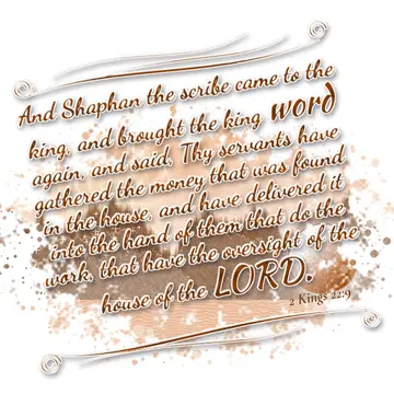2 Kings 22:9 – And Shaphan the scribe came to the king, and brought the king word again, and said, Thy servants have gathered the money that was found in the house…