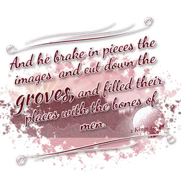 2 Kings 23:14 – And he brake in pieces the images, and cut down the groves, and filled their places with the bones of men.