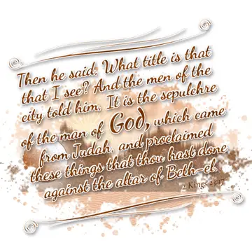 2 Kings 23:17 – Then he said, What title is that that I see? And the men of the city told him, It is the sepulchre of the man of God, which came from Judah, and…