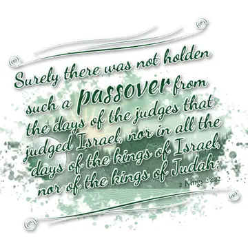 2 Kings 23:22 – Surely there was not holden such a passover from the days of the judges that judged Israel, nor in all the days of the kings of Israel, nor of the…